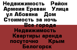 Недвижимость › Район ­ Армеия Ереван › Улица ­ ул Абовяна › Дом ­ 26 › Стоимость за ночь ­ 2 800 - Все города Недвижимость » Квартиры аренда посуточно   . Крым,Белогорск